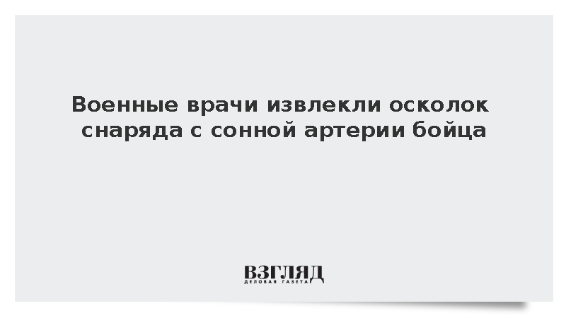Военные врачи извлекли осколок снаряда с сонной артерии бойца