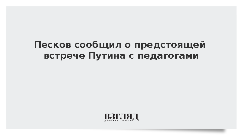 Песков сообщил о предстоящей встрече Путина с педагогами