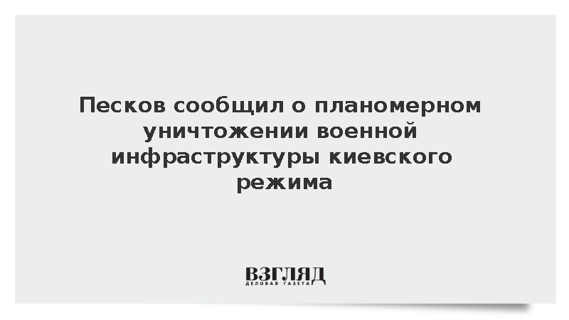 Песков сообщил о планомерном уничтожении военной инфраструктуры киевского режима