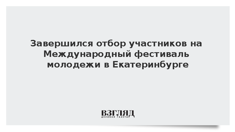 Завершился отбор участников на Международный фестиваль молодежи в Екатеринбурге