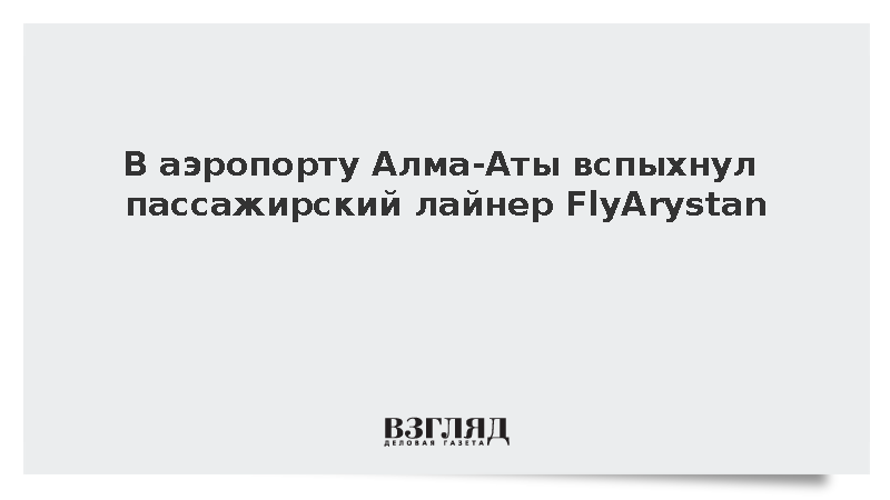 Сотрудник авиакомпании пострадал при возгорании самолета FlyArystan в Алма-Ате