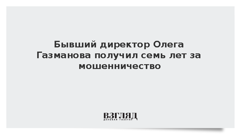 Суд приговорил экс-директора Газманова к семи годам колонии за мошенничество