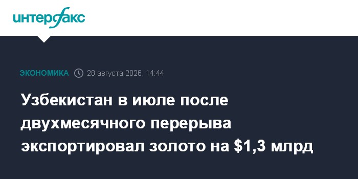 Узбекистан в июле после двухмесячного перерыва экспортировал золото на $1,3 млрд