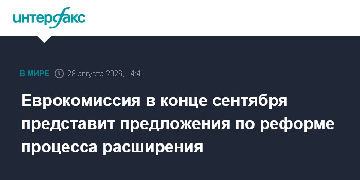 Еврокомиссия в конце сентября представит предложения по реформе процесса расширения