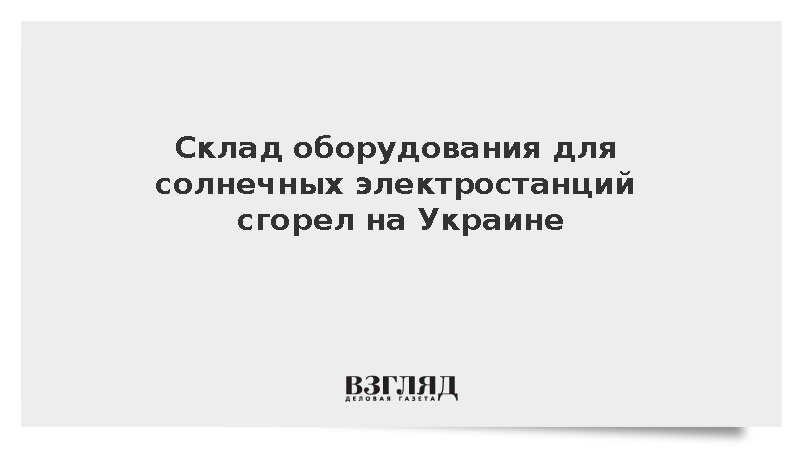Склад оборудования для солнечных электростанций сгорел на Украине