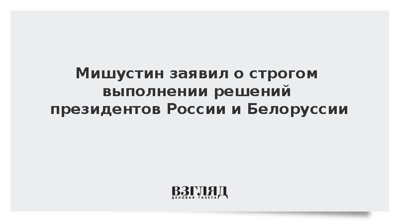 Мишустин: Принимаемые лидерами России и Белоруссии решения строго выполняются