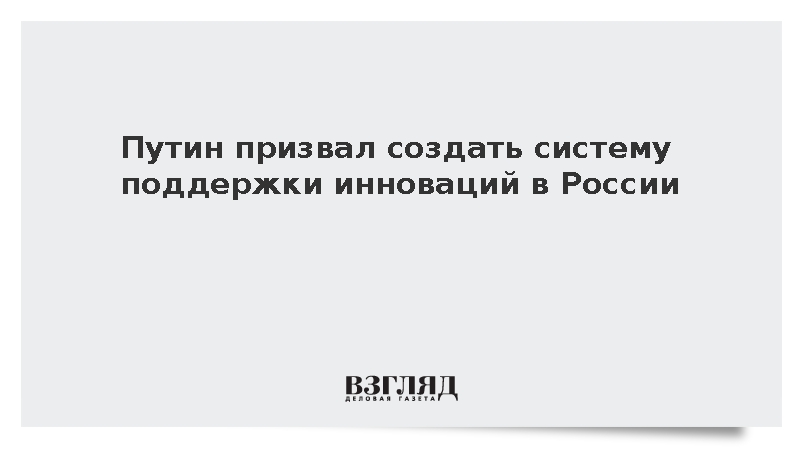 Путин призвал создать систему поддержки инноваций в России