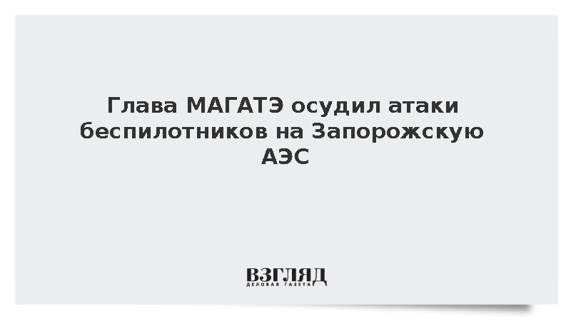 Глава МАГАТЭ Гросси: Атаки беспилотников по ЗАЭС недопустимы