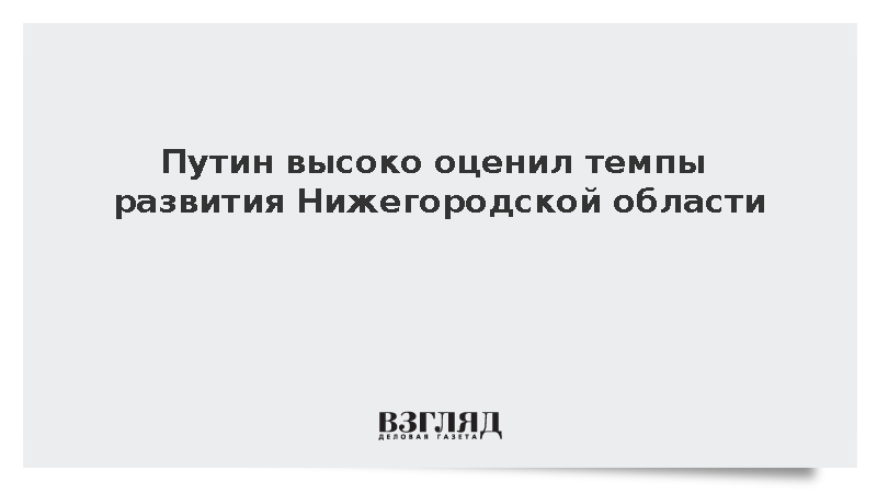 Путин высоко оценил темпы развития Нижегородской области