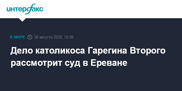Дело католикоса Гарегина Второго рассмотрит суд в Ереване