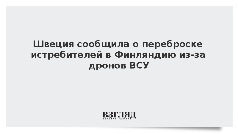 Швеция сообщила о переброске истребителей в Финляндию из-за дронов ВСУ