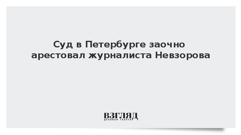 Суд в Петербурге заочно арестовал журналиста Александра Невзорова