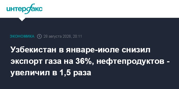 Узбекистан в январе-июле снизил экспорт газа на 36%, нефтепродуктов - увеличил в 1,5 раза