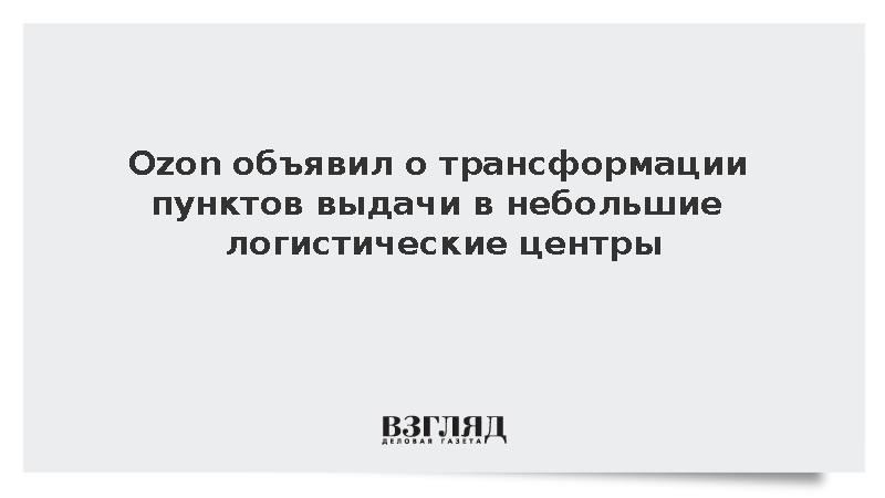Ozon объявил о трансформации пунктов выдачи в небольшие логистические центры