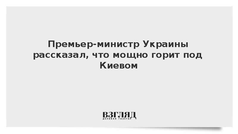 Премьер-министр Украины рассказал о пожаре под Киевом