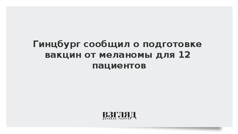 Гинцбург заявил о подготовке вакцин от меланомы для 12 пациентов