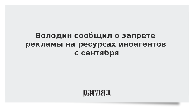 Володин: В России с сентября запрещено размещение рекламы на ресурсах иноагентов