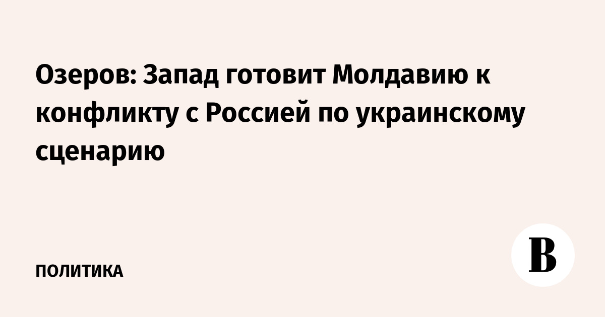 Озеров: Запад готовит Молдавию к конфликту с Россией по украинскому сценарию