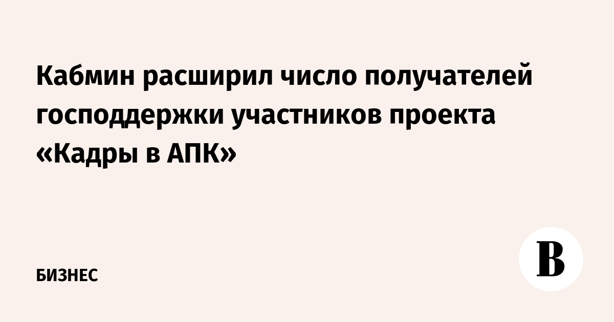 Кабмин расширил число получателей господдержки участников проекта «Кадры в АПК»
