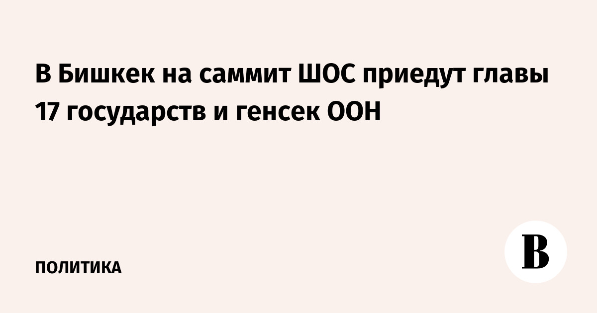 В Бишкек на саммит ШОС приедут главы 17 государств и генсек ООН