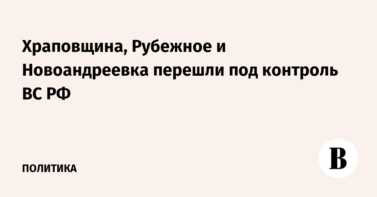 Храповщина, Рубежное и Новоандреевка перешли под контроль ВС РФ