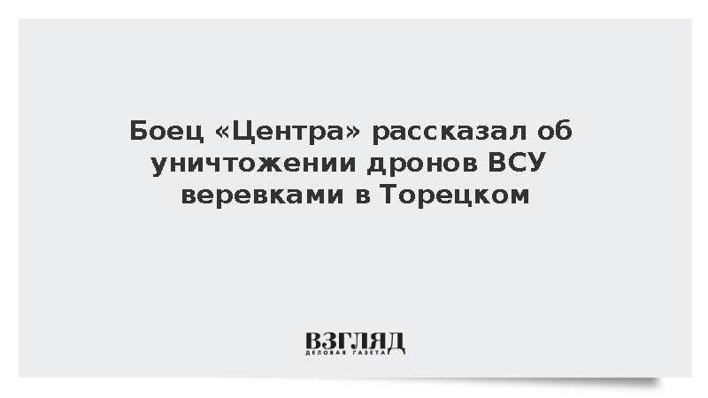 Боец «Центра» рассказал об уничтожении дронов ВСУ веревками в Торецком