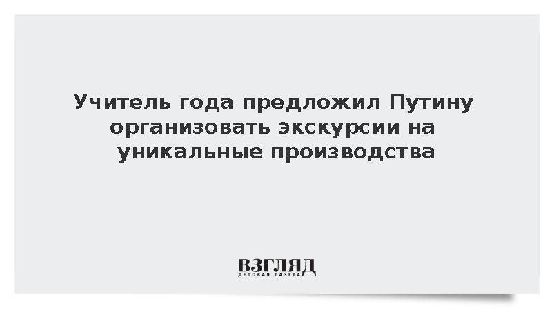 Учитель года предложил Путину организовать экскурсии на уникальные производства