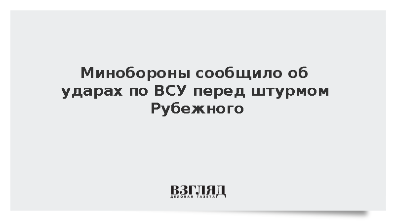 Минобороны: ВС России атаковали позиции ВСУ перед штурмом Рубежного