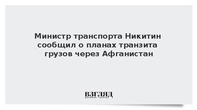 Министр транспорта Никитин сообщил о планах транзита грузов через Афганистан