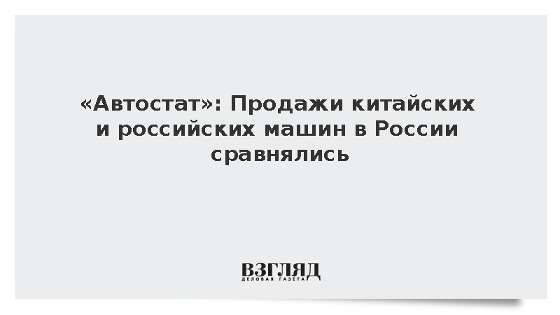 «Автостат»: Продажи китайских и российских машин в России сравнялись