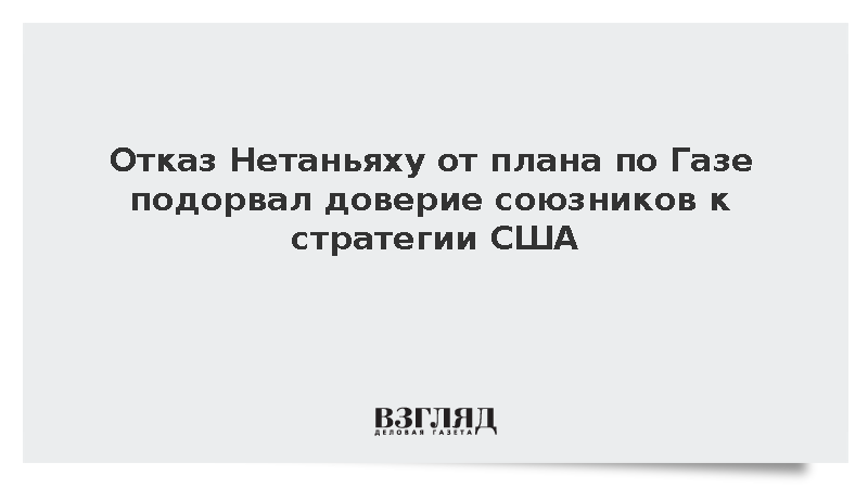 Отказ Нетаньяху от плана по Газе подорвал доверие союзников к стратегии США