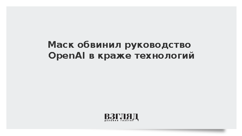 Маск обвинил руководство OpenAI в краже технологий