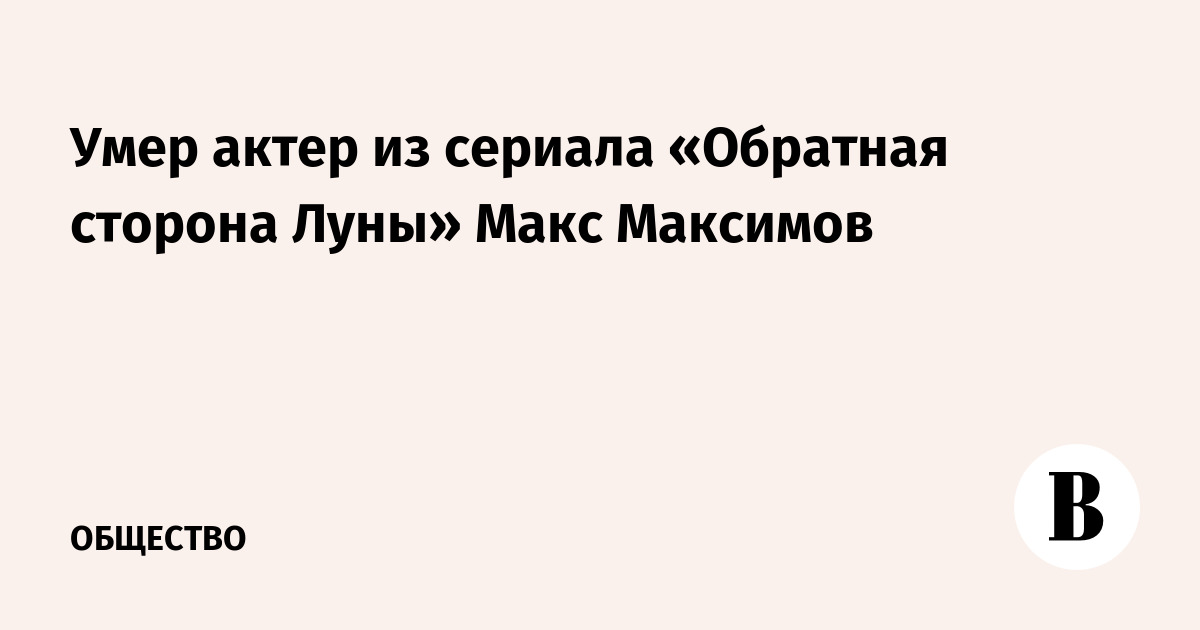 Умер актер из сериала «Обратная сторона Луны» Макс Максимов