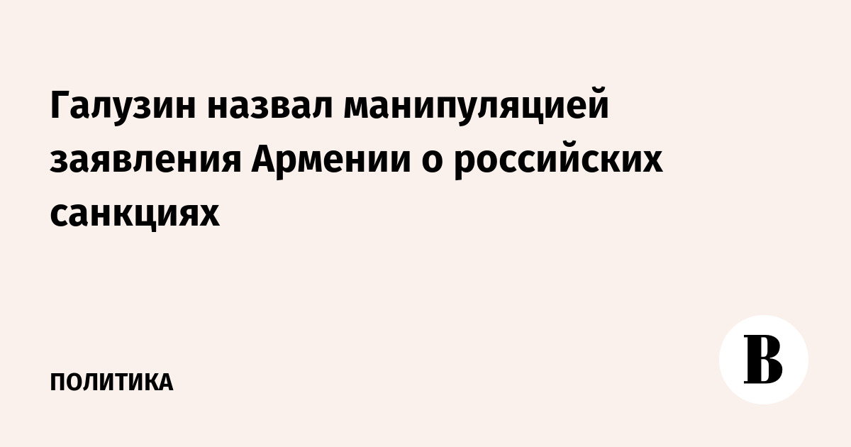 Галузин назвал манипуляцией заявления Армении о российских санкциях
