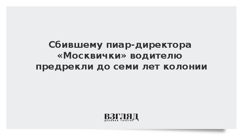 Сбившему пиар-директора «Москвички» водителю предрекли до семи лет колонии