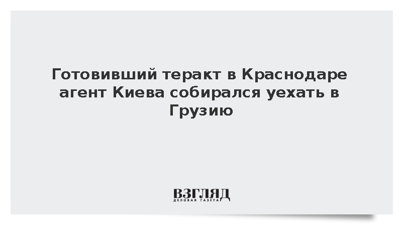 Готовивший теракт в Краснодаре агент Киева собирался уехать в Грузию