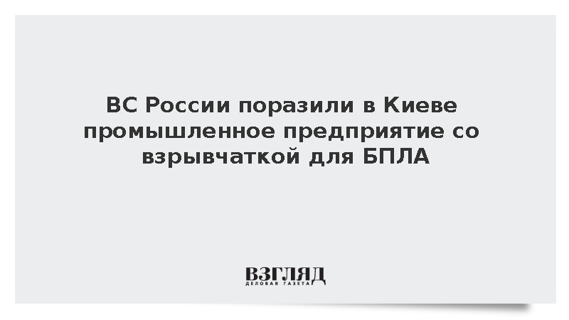ВС России поразили в Киеве промышленное предприятие со взрывчаткой для БПЛА