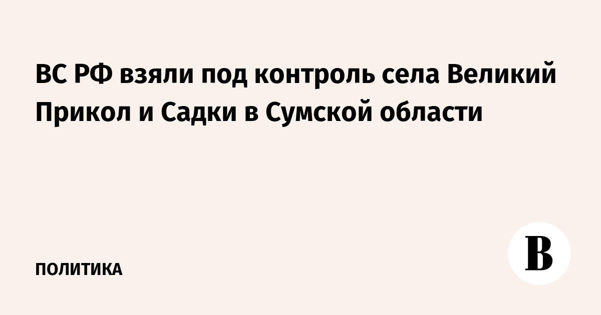 ВС РФ взяли под контроль села Великий Прикол и Садки в Сумской области