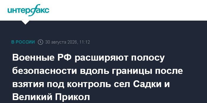 Военные РФ расширяют полосу безопасности вдоль границы после взятия под контроль сел Садки и Великий Прикол