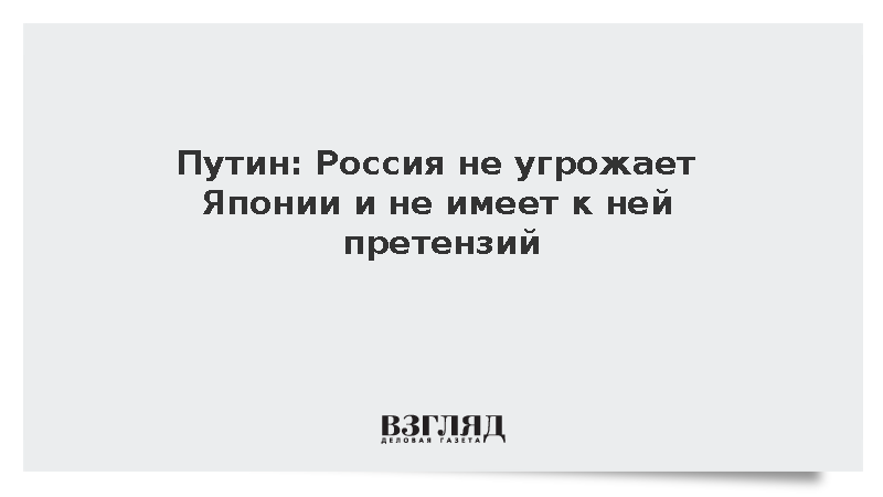 Путин: Россия не угрожает Японии и не имеет к ней претензий