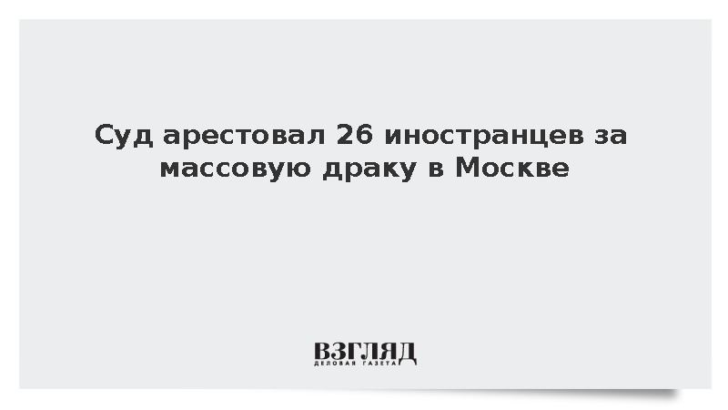 Суд отправил под арест 26 иностранцев за драку на московской стройке
