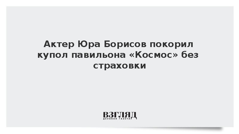 Актер Юра Борисов покорил купол павильона «Космос» без страховки