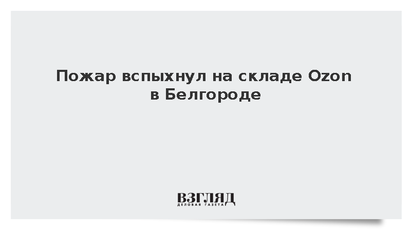 Крупный пожар локализовали в сортировочном центре Ozon в Белгороде