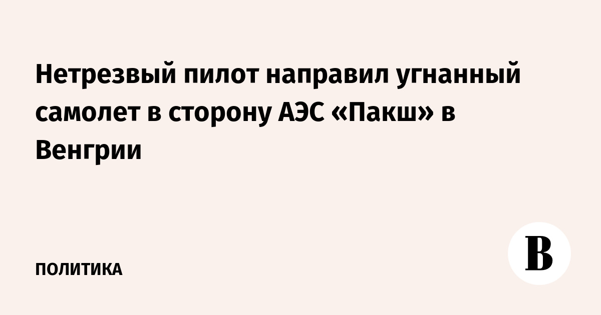 Нетрезвый пилот направил угнанный самолет в сторону АЭС «Пакш» в Венгрии