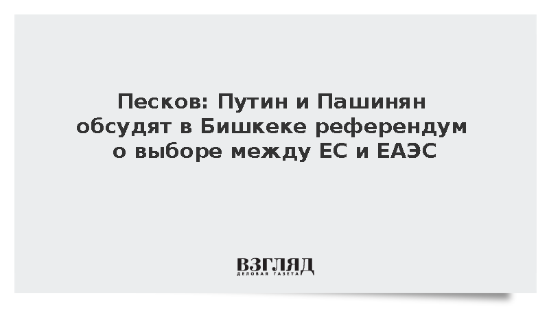 Песков: Путин и Пашинян обсудят в Бишкеке референдум о выборе между ЕС и ЕАЭС
