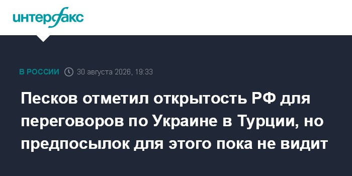 Песков отметил открытость РФ для переговоров по Украине в Турции, но предпосылок для этого пока не видит