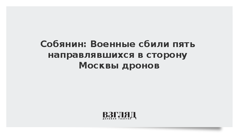 Собянин: Военные сбили пять направлявшихся в сторону Москвы дронов