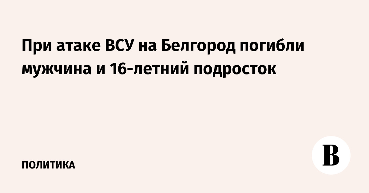 При атаке ВСУ на Белгород погибли мужчина и 16-летний подросток
