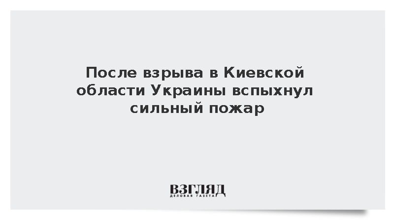 После взрыва в Киевской области Украины вспыхнул сильный пожар