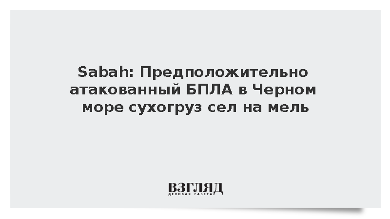 Sabah: Предположительно атакованный БПЛА в Черном море сухогруз сел на мель